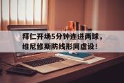 拜仁开场5分钟连进两球，维尼修斯防线形同虚设！的简单介绍